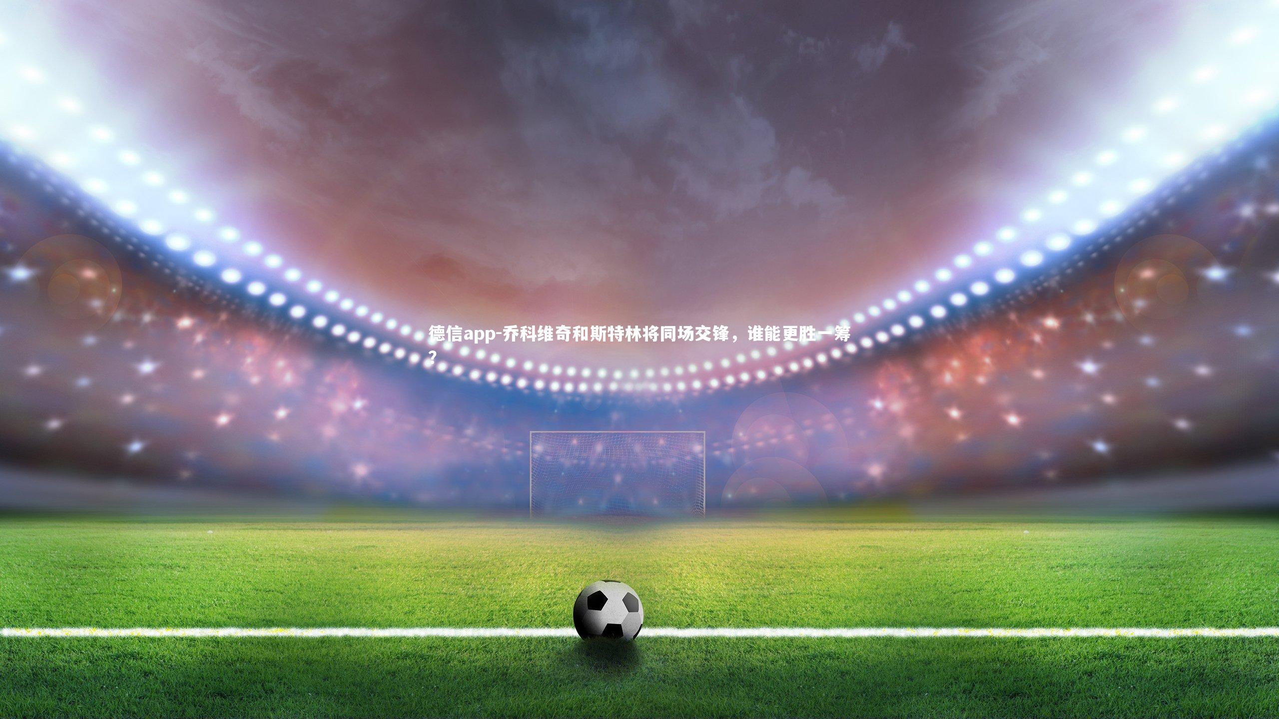 乔科维奇和斯特林将同场交锋，谁能更胜一筹？