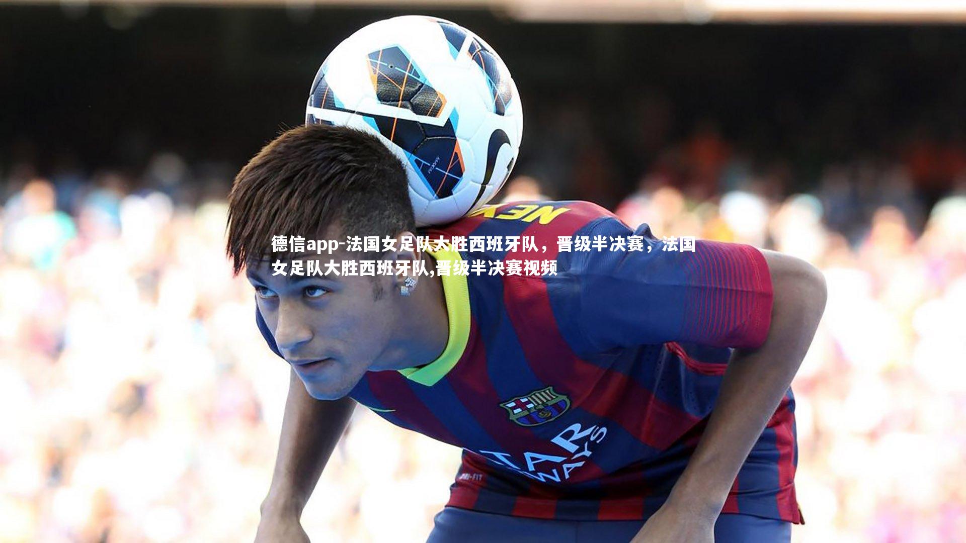 法国女足队大胜西班牙队，晋级半决赛，法国女足队大胜西班牙队,晋级半决赛视频
