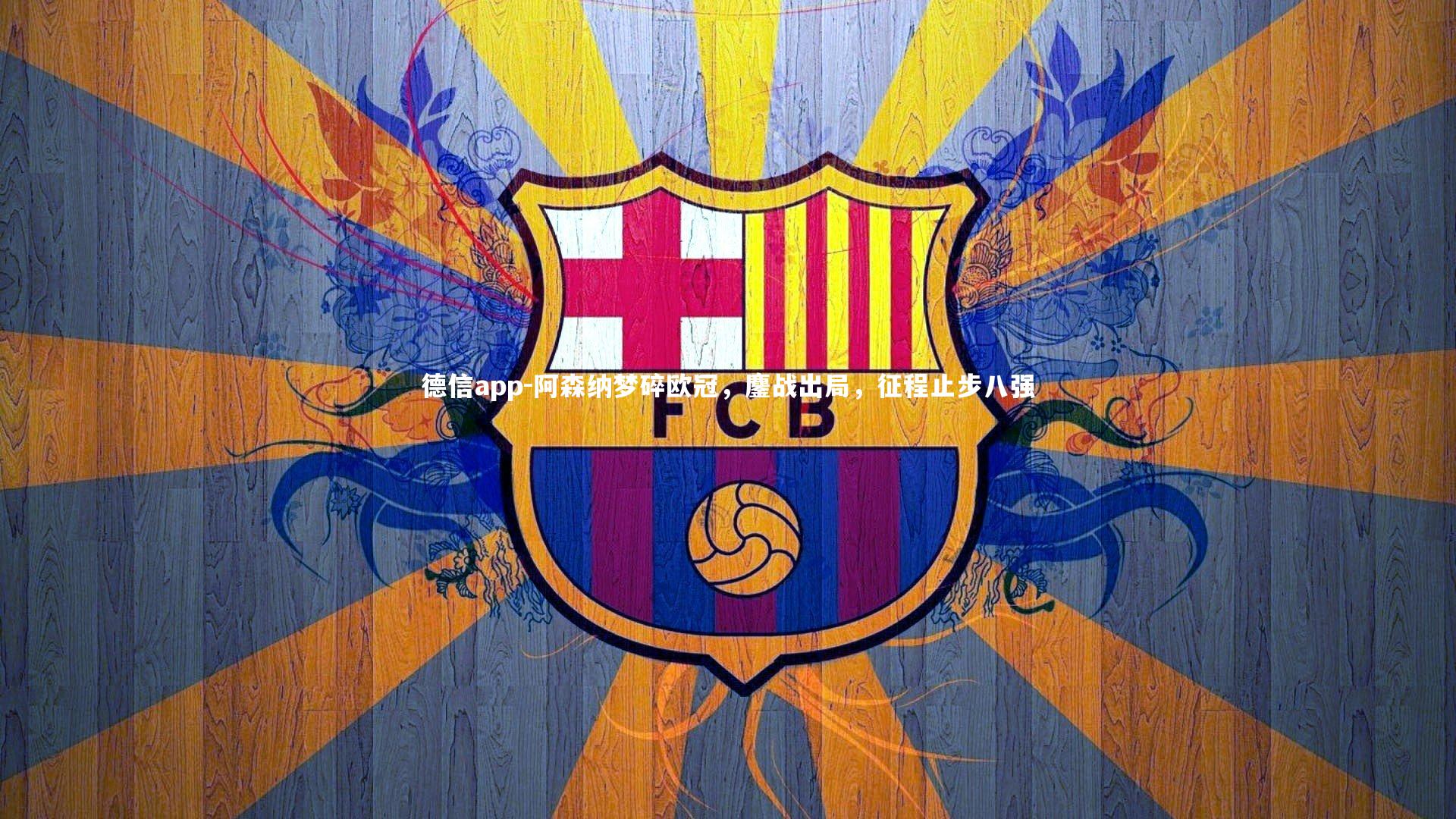 德信app-阿森纳梦碎欧冠，鏖战出局，征程止步八强